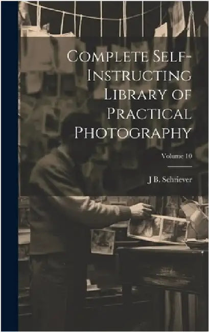 Complete Self-instructing Library of Practical Photography; Volume 10 by Schriever, J. B. B. 1868