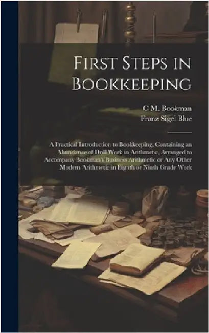 First Steps in Bookkeeping; a Practical Introduction to Bookkeeping, Containing an Abundance of Drill Work in Arithmetic, Arranged to Accompany Bookma by Bookman, C. M. 1882-