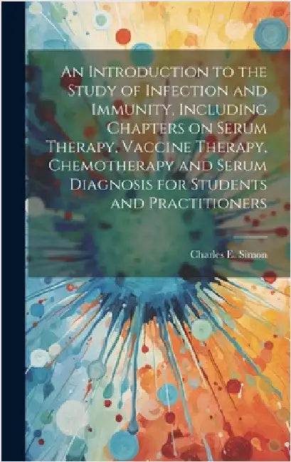 An Introduction to the Study of Infection and Immunity, Including Chapters on Serum Therapy, Vaccine Therapy, Chemotherapy and Serum Diagnosis for Stu by Simon, Charles E. 1866-1927