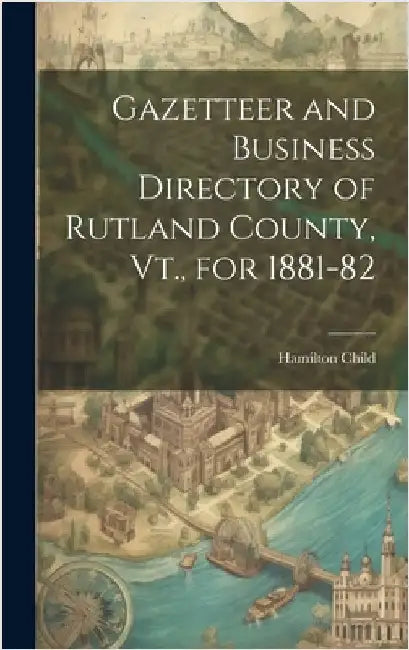 Gazetteer and Business Directory of Rutland County, Vt., for 1881-82 by Child, Hamilton