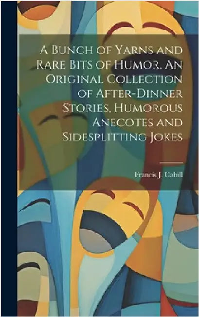 A Bunch of Yarns and Rare Bits of Humor. An Original Collection of After-dinner Stories, Humorous Anecotes and Sidesplitting Jokes by Cahill, Francis J.