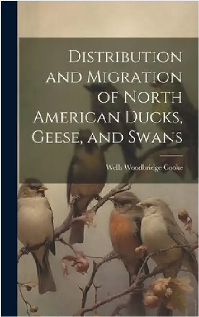 Distribution and Migration of North American Ducks, Geese, and Swans by Cooke, Wells Woodbridge