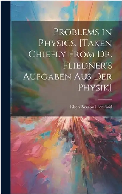 Problems in Physics. [Taken Chiefly From Dr. Fliedner's Aufgaben aus der Physik] by Horsford, Eben Norton