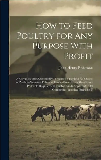 How to Feed Poultry for any Purpose With Profit; a Complete and Authoritative Treatise on Feeding all Classes of Poultry--nutritive Values of Feeds--f by Robinson, John Henry
