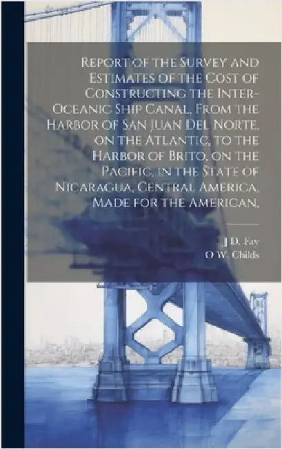 Report of the Survey and Estimates of the Cost of Constructing the Inter-oceanic Ship Canal, From the Harbor of San Juan del Norte, on the Atlantic, t by Childs, O. W. 1803-1870
