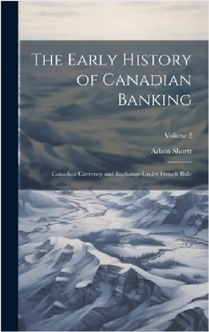 The Early History of Canadian Banking: Canadian Currency and Exchange Under French Rule; Volume 2 by Shortt, Adam