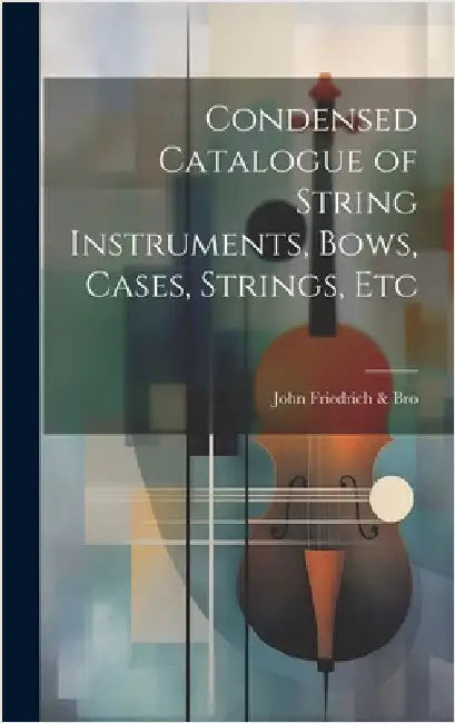Condensed Catalogue of String Instruments, Bows, Cases, Strings, Etc by Friedrich &. Bro, John