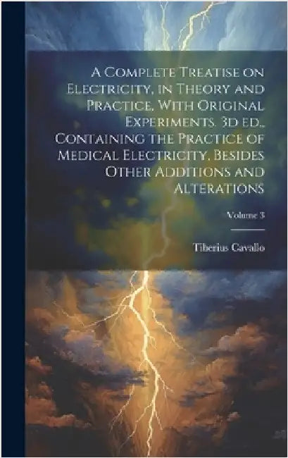 A Complete Treatise on Electricity, in Theory and Practice, With Original Experiments. 3d ed., Containing the Practice of Medical Electricity, Besides by Cavallo, Tiberius