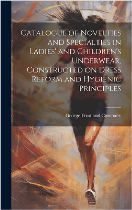 Catalogue of Novelties and Specialties in Ladies' and Children's Underwear, Constructed on Dress Reform and Hygienic Principles by Mas George Frost and Company (Boston