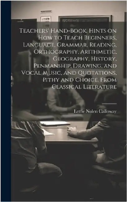 Teachers' Hand-book. Hints on how to Teach Beginners, Language, Grammar, Reading, Orthography, Arithmetic, Geography, History, Penmanship, Drawing, an by Calloway, Lettie Nolen [From Old Cat