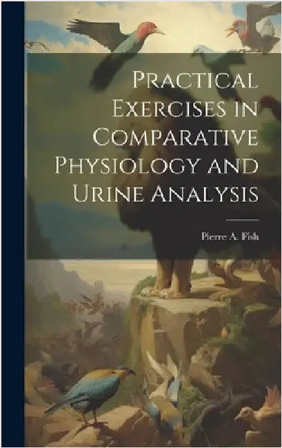 Practical Exercises in Comparative Physiology and Urine Analysis by Fish, Pierre a. (Pierre Augustine) 1.