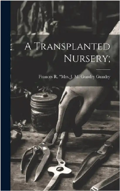 A Transplanted Nursery; by [Gundry, Frances R. ]. Mrs J. M. Gund