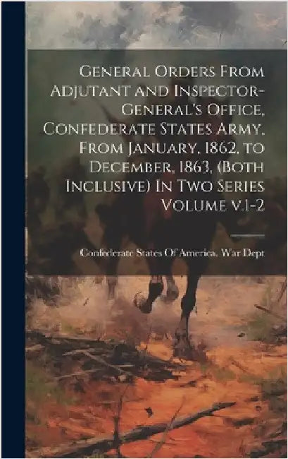 General Orders From Adjutant and Inspector-General's Office, Confederate States Army, From January, 1862, to December, 1863, (both Inclusive) In two S by Confederate States of America War Dept