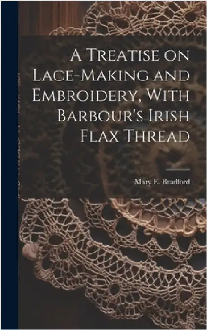 A Treatise on Lace-making and Embroidery, With Barbour's Irish Flax Thread by [Bradford, Mary E. ]. [From Old Catalog]