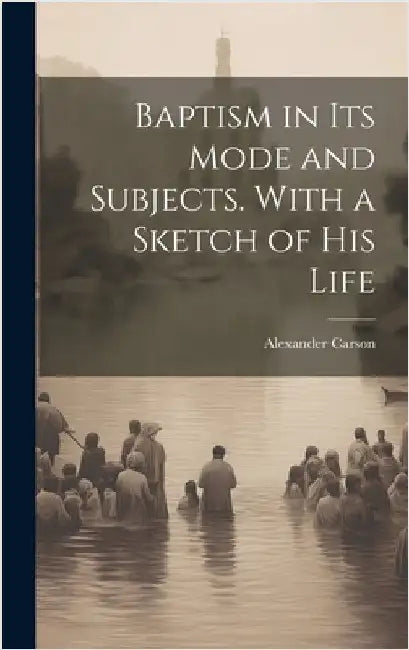 Baptism in its Mode and Subjects. With a Sketch of his Life by Carson, Alexander
