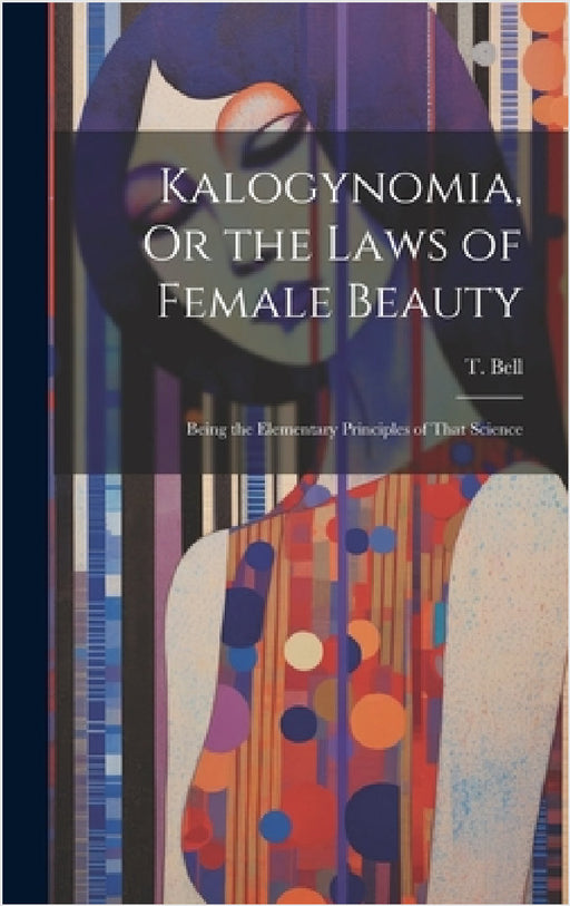 Kalogynomia, Or the Laws of Female Beauty: Being the Elementary Principles of That Science by T. Bell