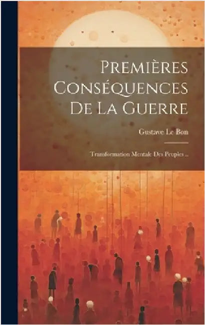 Premières conséquences de la guerre: Transformation mentale des peuples .. by Le Bon, Gustave 1841-1931