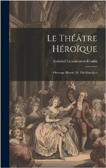 Le théâtre héroïque: Ouvrage illustré de 126 gravures by 1864-, Letainturier-Fradin Gabriel