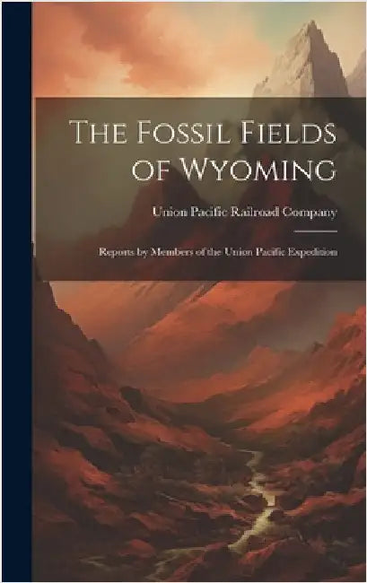 The Fossil Fields of Wyoming; Reports by Members of the Union Pacific Expedition by Union Pacific Railroad Company