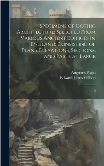 Specimens of Gothic Architecture; Selected From Various Ancient Edifices in England: Consisting of Plans, Elevations, Sections, and Parts at Large: 2 by Willson, Edward James