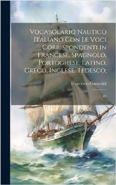 Vocabolario nautico italiano con le voci corrispondenti in francese, spagnolo, portoghese, latino, greco, inglese, tedesco;: 01 by Corazzini, Francesco