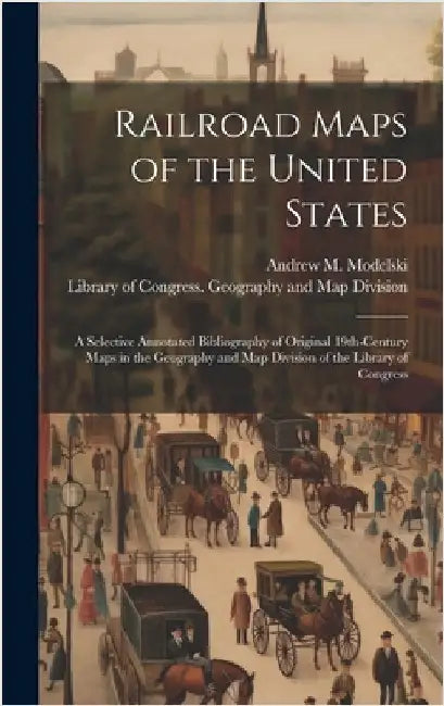 Railroad Maps of the United States: A Selective Annotated Bibliography of Original 19th-century Maps in the Geography and Map Division of the Library by Library of Congress Geography and Ma