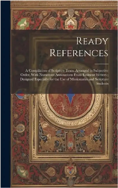 Ready References: A Compilation of Scripture Texts, Arranged in Subjective Order, With Numerous Annotations From Eminent Writers; Design by Anonymous