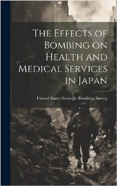 The Effects of Bombing on Health and Medical Services in Japan by United States Strategic Bombing Survey