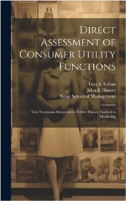 Direct Assessment of Consumer Utility Functions: Von Neumann-Morgenstern Utility Theory Applied to Marketing by Hauser, John R.