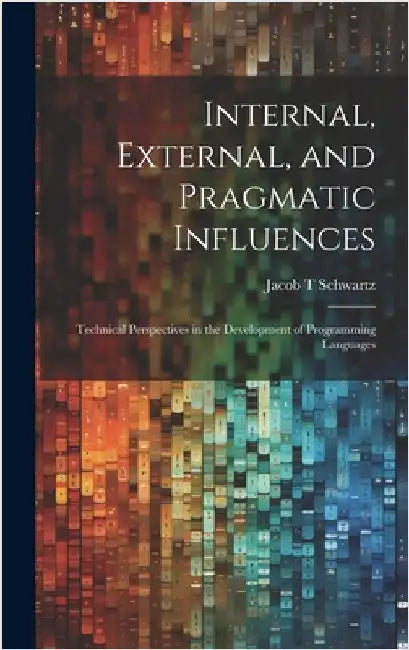 Internal, External, and Pragmatic Influences: Technical Perspectives in the Development of Programming Languages by Schwartz, Jacob T.