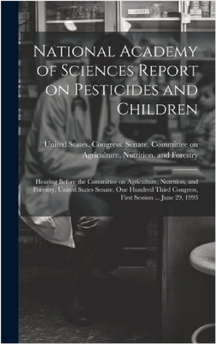 National Academy of Sciences Report on Pesticides and Children: Hearing Before the Committee on Agriculture, Nutrition, and Forestry, United States Se by United States Congress Senate Comm