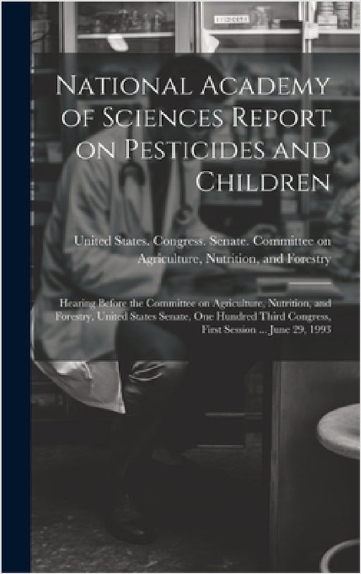 National Academy of Sciences Report on Pesticides and Children: Hearing Before the Committee on Agriculture, Nutrition, and Forestry, United States Se by United States Congress Senate Comm