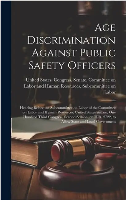 Age Discrimination Against Public Safety Officers: Hearing Before the Subcommittee on Labor of the Committee on Labor and Human Resources, United Stat by United States Congress Senate Comm