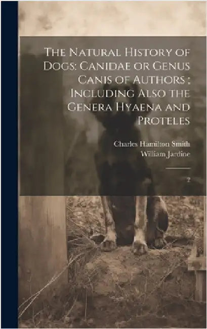 The Natural History of Dogs: Canidae or Genus Canis of Authors; Including Also the Genera Hyaena and Proteles: 2 by Smith, Charles Hamilton