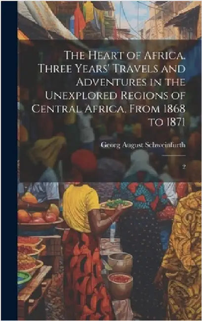 The Heart of Africa. Three Years' Travels and Adventures in the Unexplored Regions of Central Africa, From 1868 to 1871: 2 by Schweinfurth, Georg August