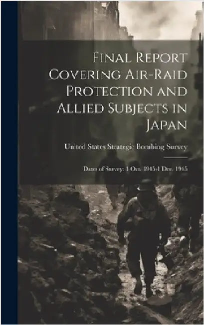 Final Report Covering Air-raid Protection and Allied Subjects in Japan: Dates of Survey: 1 Oct. 1945-1 Dec. 1945 by United States Strategic Bombing Survey
