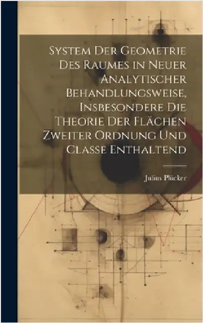 System der Geometrie des Raumes in neuer analytischer Behandlungsweise, insbesondere die Theorie der Flächen zweiter Ordnung und Classe enthaltend by Plücker, Julius