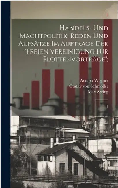 Handels- und Machtpolitik: Reden und Aufsätze im Auftrage der "Freien Vereinigung für Flottenvorträge"; 1 by Schmoller, Gustav Von