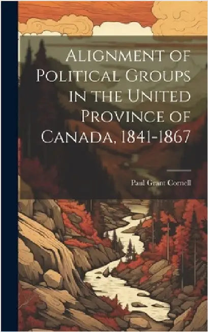 Alignment of Political Groups in the United Province of Canada, 1841-1867 by Cornell, Paul Grant
