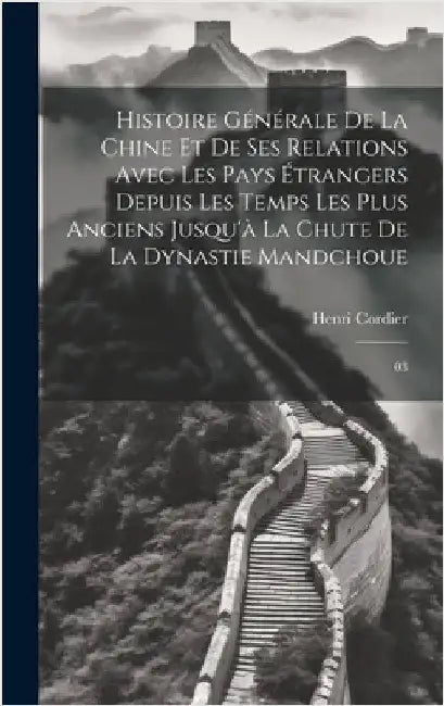 Histoire générale de la Chine et de ses relations avec les pays étrangers depuis les temps les plus anciens jusqu'à la chute de la dynastie mandchoue: by Cordier, Henri