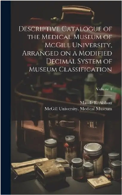 Descriptive Catalogue of the Medical Museum of McGill University, Arranged on a Modified Decimal System of Museum Classification; Volume 4 by McGill University Medical Museum
