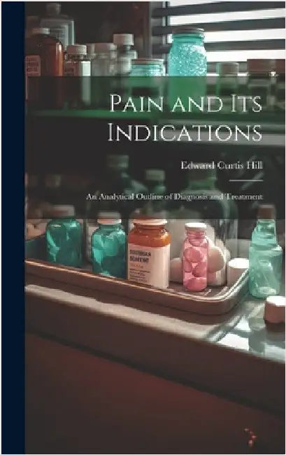 Pain and Its Indications: An Analytical Outline of Diagnosis and Treatment by Hill, Edward Curtis