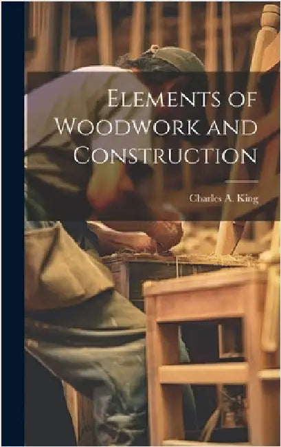 Elements of Woodwork and Construction by King, Charles a. B. 1865
