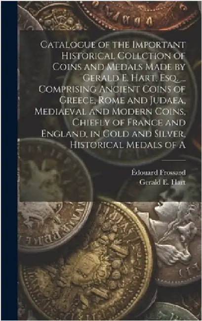 Catalogue of the Important Historical Collction of Coins and Medals Made by Gerald E. Hart, esq. ... Comprising Ancient Coins of Greece, Rome and Juda by Hart, Gerald E.