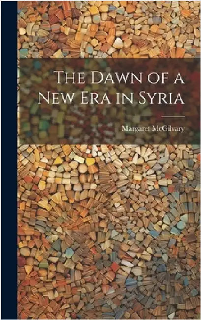 The Dawn of a new era in Syria by McGilvary, Margaret