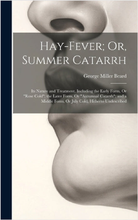 Hay-Fever; Or, Summer Catarrh: Its Nature and Treatment. Including the Early Form, Or "Rose Cold"; the Later Form, Or "Autumnal Catarrh"; and a Middl by George Miller Beard