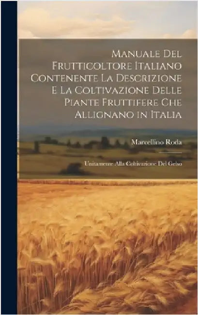 Manuale Del Frutticoltore Italiano Contenente La Descrizione E La Coltivazione Delle Piante Fruttifere Che Allignano in Italia: Unitamente Alla Coltiv by Roda, Marcellino
