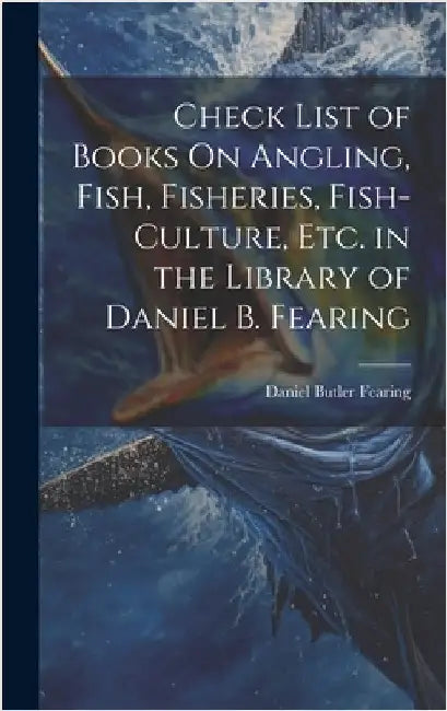 Check List of Books On Angling, Fish, Fisheries, Fish-Culture, Etc. in the Library of Daniel B. Fearing by Fearing, Daniel Butler