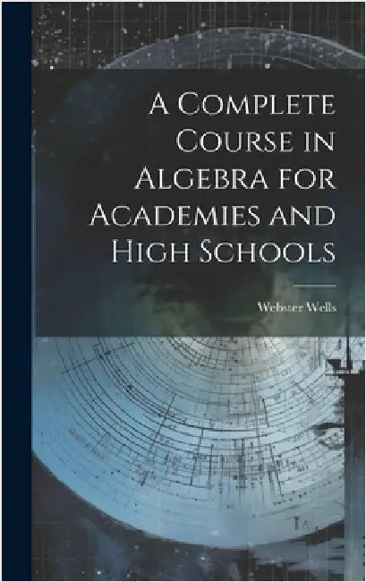 A Complete Course in Algebra for Academies and High Schools by Wells, Webster