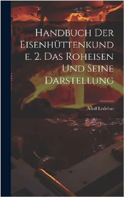 Handbuch Der Eisenhüttenkunde. 2. Das Roheisen Und Seine Darstellung by Ledebur, Adolf